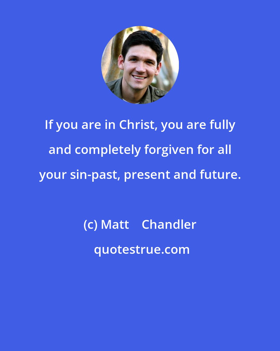 Matt    Chandler: If you are in Christ, you are fully and completely forgiven for all your sin-past, present and future.