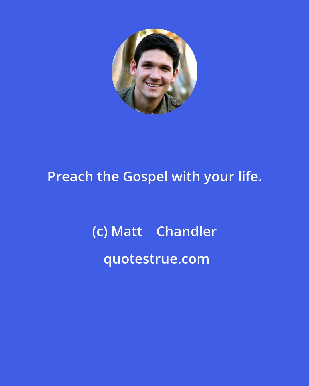 Matt    Chandler: Preach the Gospel with your life.