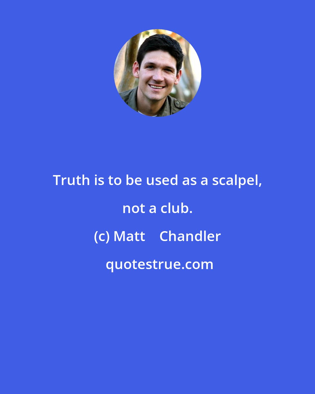 Matt    Chandler: Truth is to be used as a scalpel, not a club.