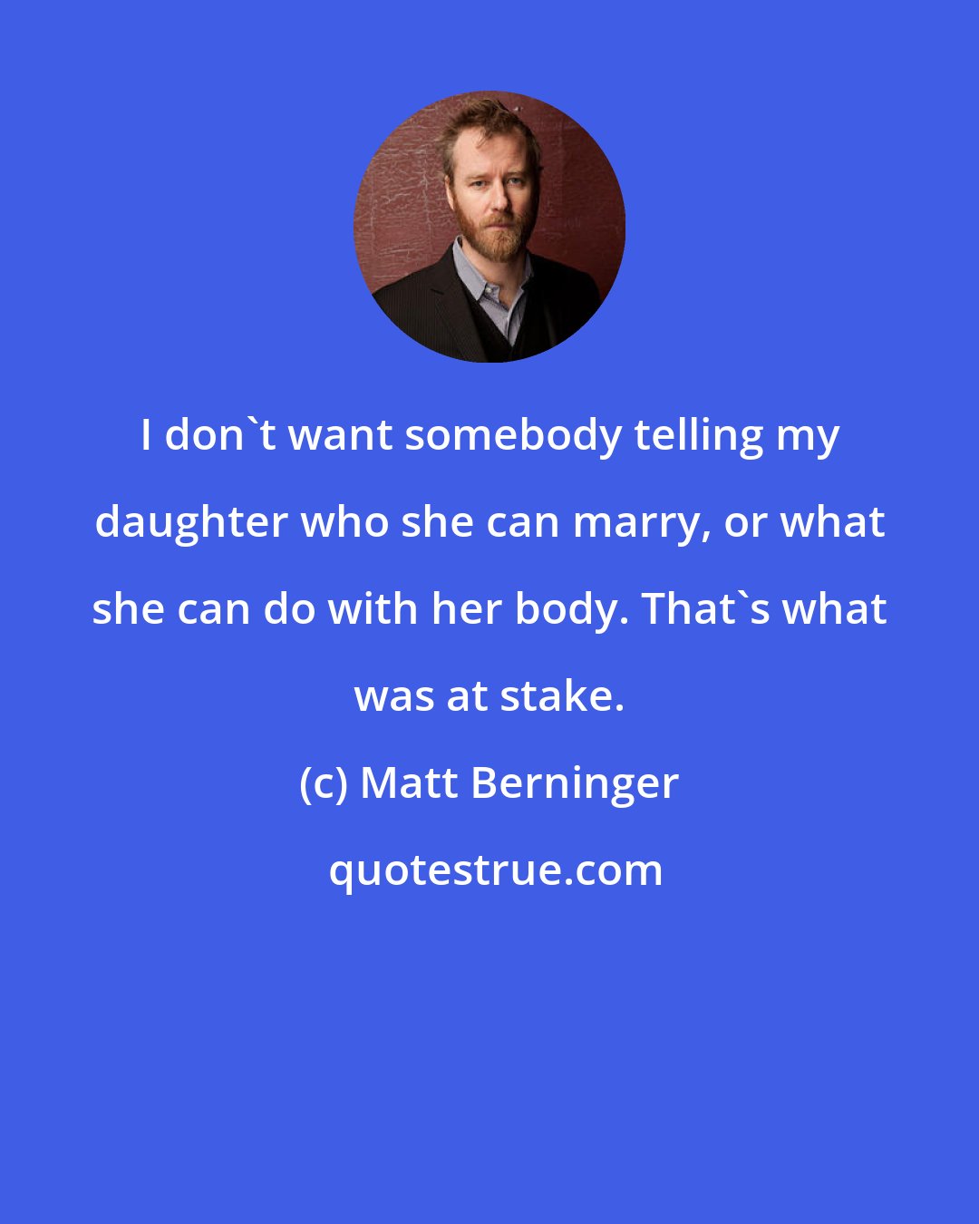 Matt Berninger: I don't want somebody telling my daughter who she can marry, or what she can do with her body. That's what was at stake.