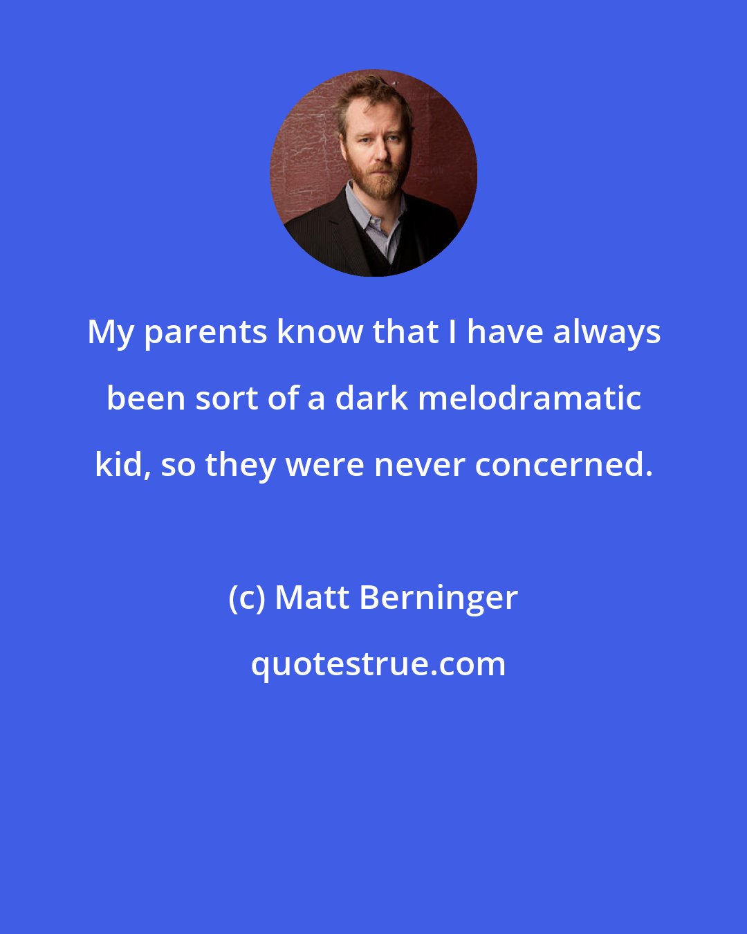 Matt Berninger: My parents know that I have always been sort of a dark melodramatic kid, so they were never concerned.