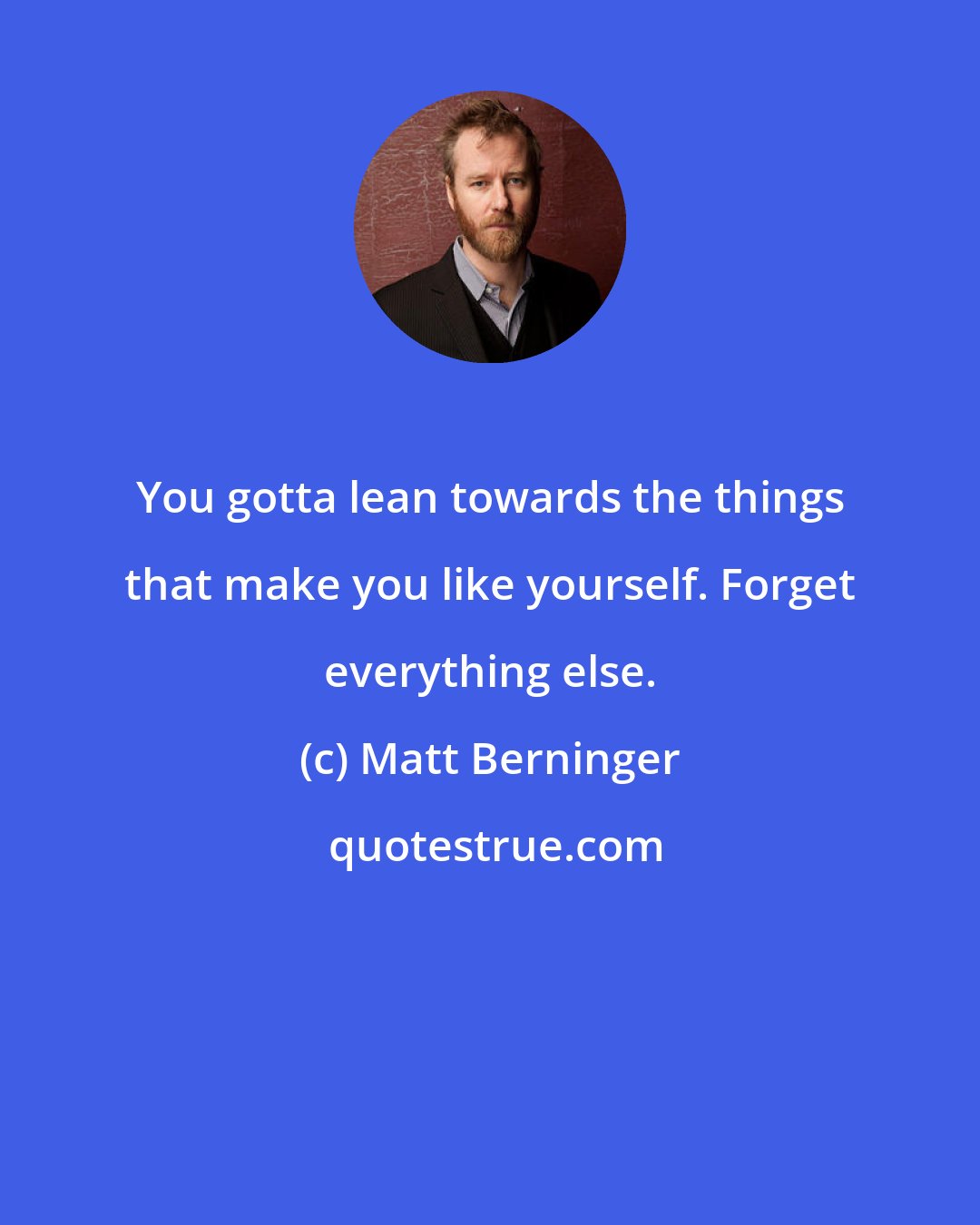 Matt Berninger: You gotta lean towards the things that make you like yourself. Forget everything else.