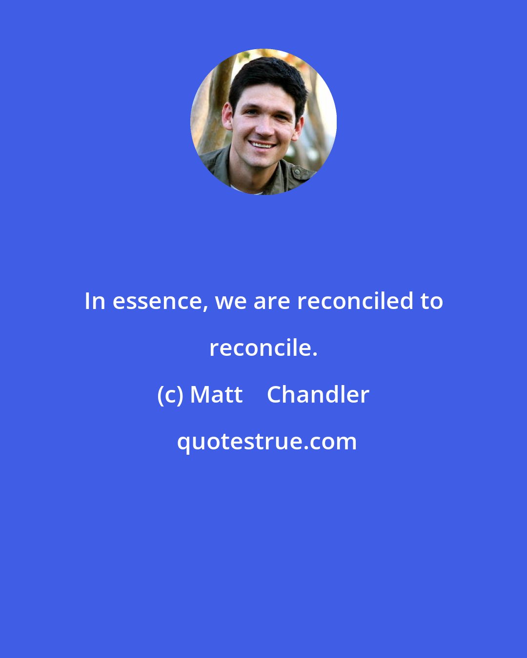 Matt    Chandler: In essence, we are reconciled to reconcile.