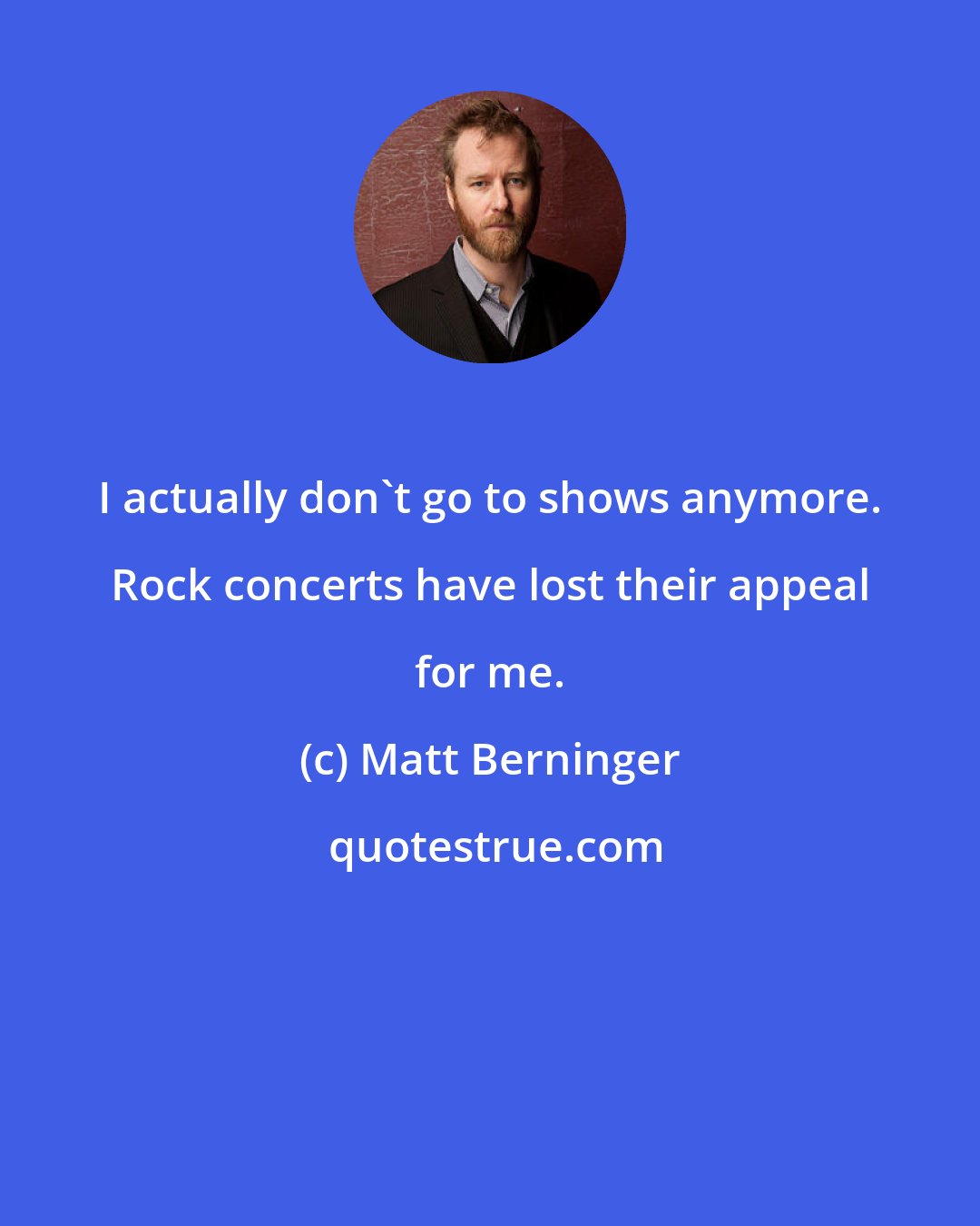 Matt Berninger: I actually don't go to shows anymore. Rock concerts have lost their appeal for me.