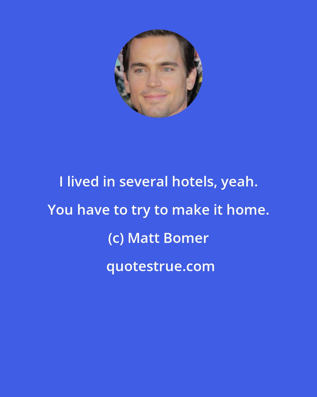 Matt Bomer: I lived in several hotels, yeah. You have to try to make it home.