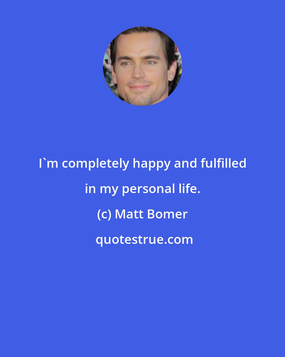 Matt Bomer: I'm completely happy and fulfilled in my personal life.