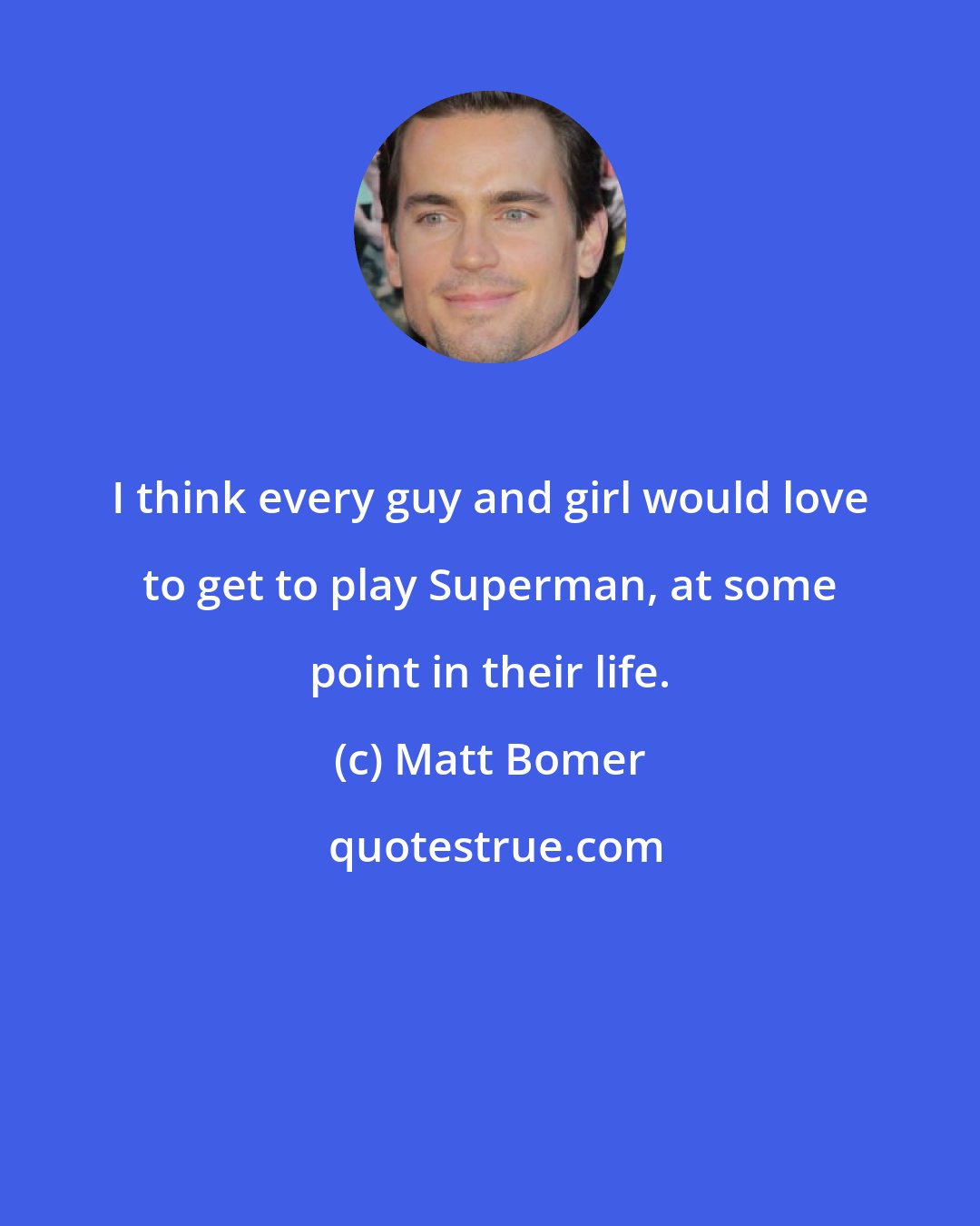 Matt Bomer: I think every guy and girl would love to get to play Superman, at some point in their life.