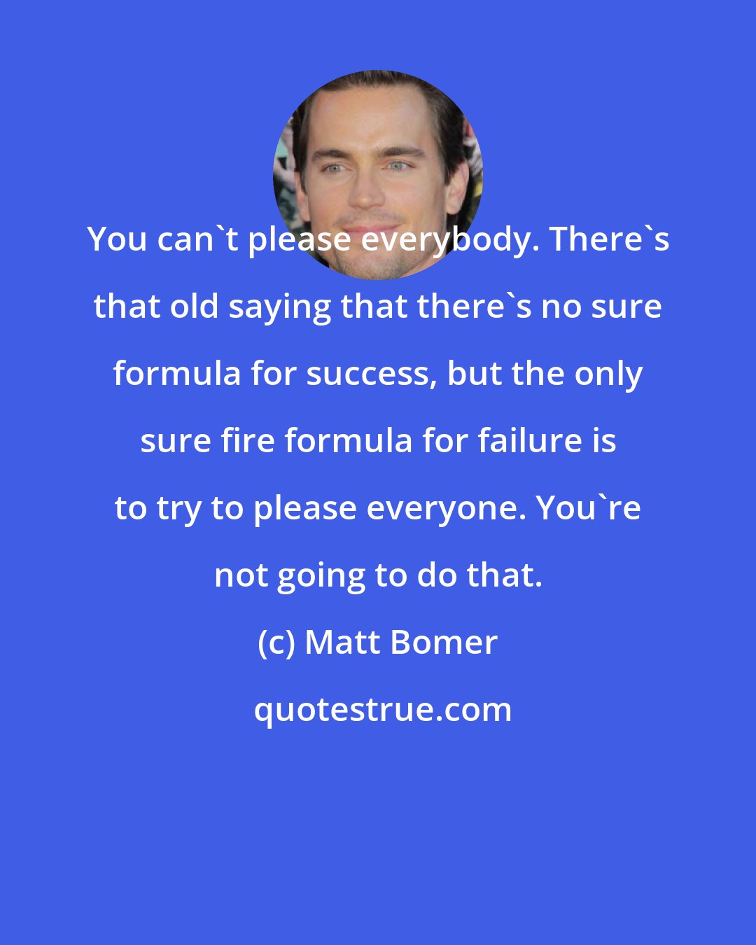 Matt Bomer: You can't please everybody. There's that old saying that there's no sure formula for success, but the only sure fire formula for failure is to try to please everyone. You're not going to do that.