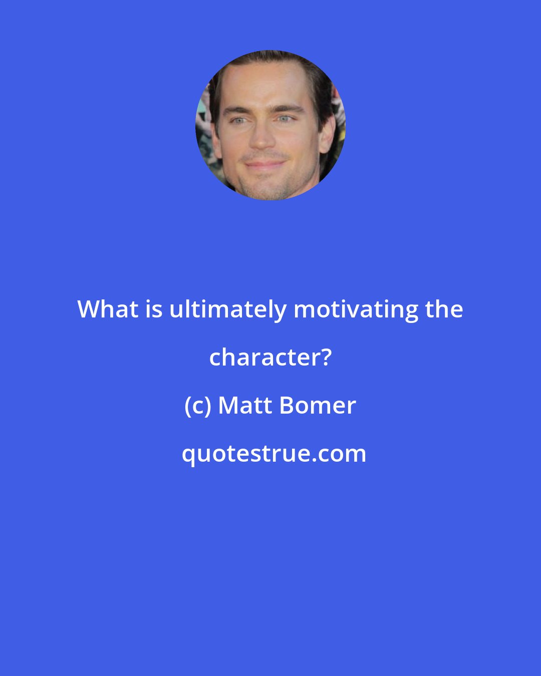 Matt Bomer: What is ultimately motivating the character?