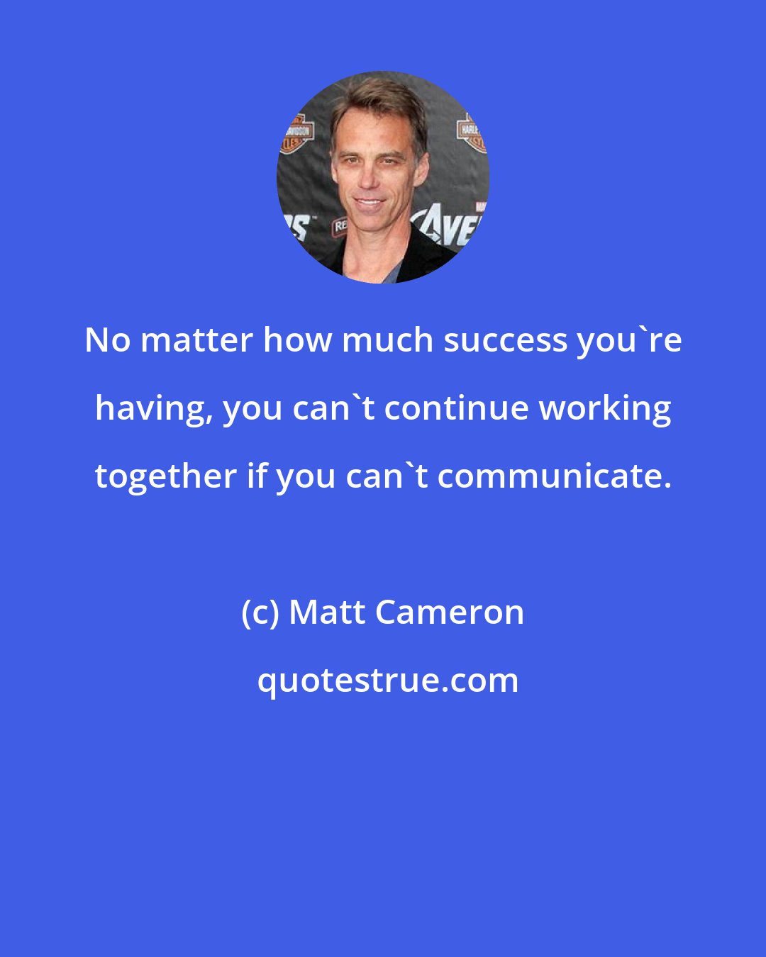 Matt Cameron: No matter how much success you're having, you can't continue working together if you can't communicate.