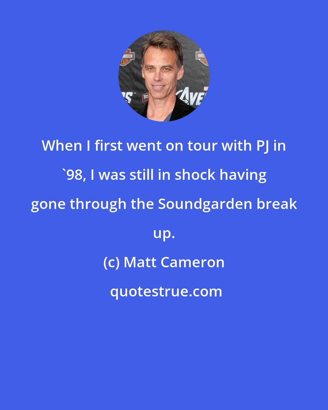 Matt Cameron: When I first went on tour with PJ in '98, I was still in shock having gone through the Soundgarden break up.