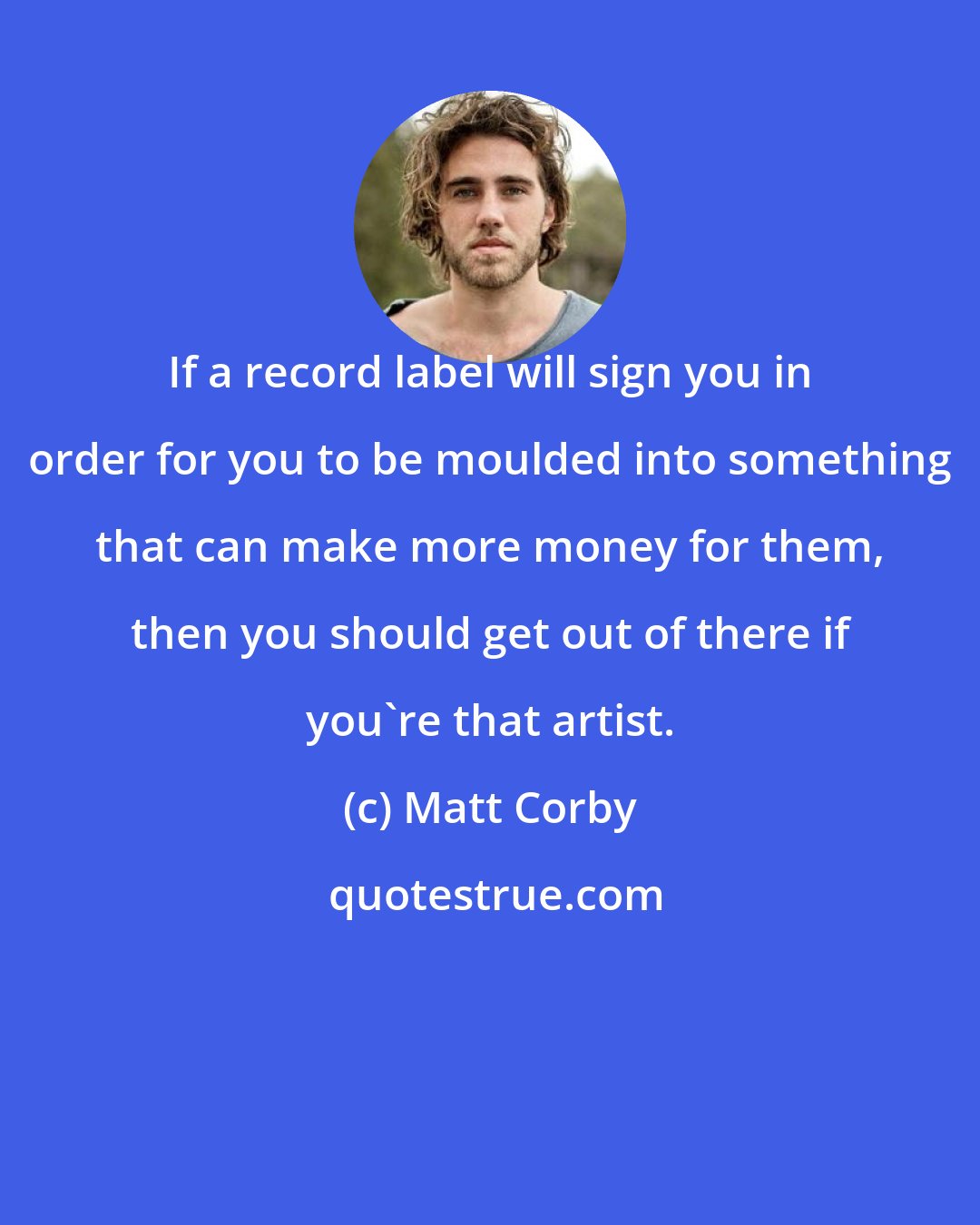 Matt Corby: If a record label will sign you in order for you to be moulded into something that can make more money for them, then you should get out of there if you're that artist.