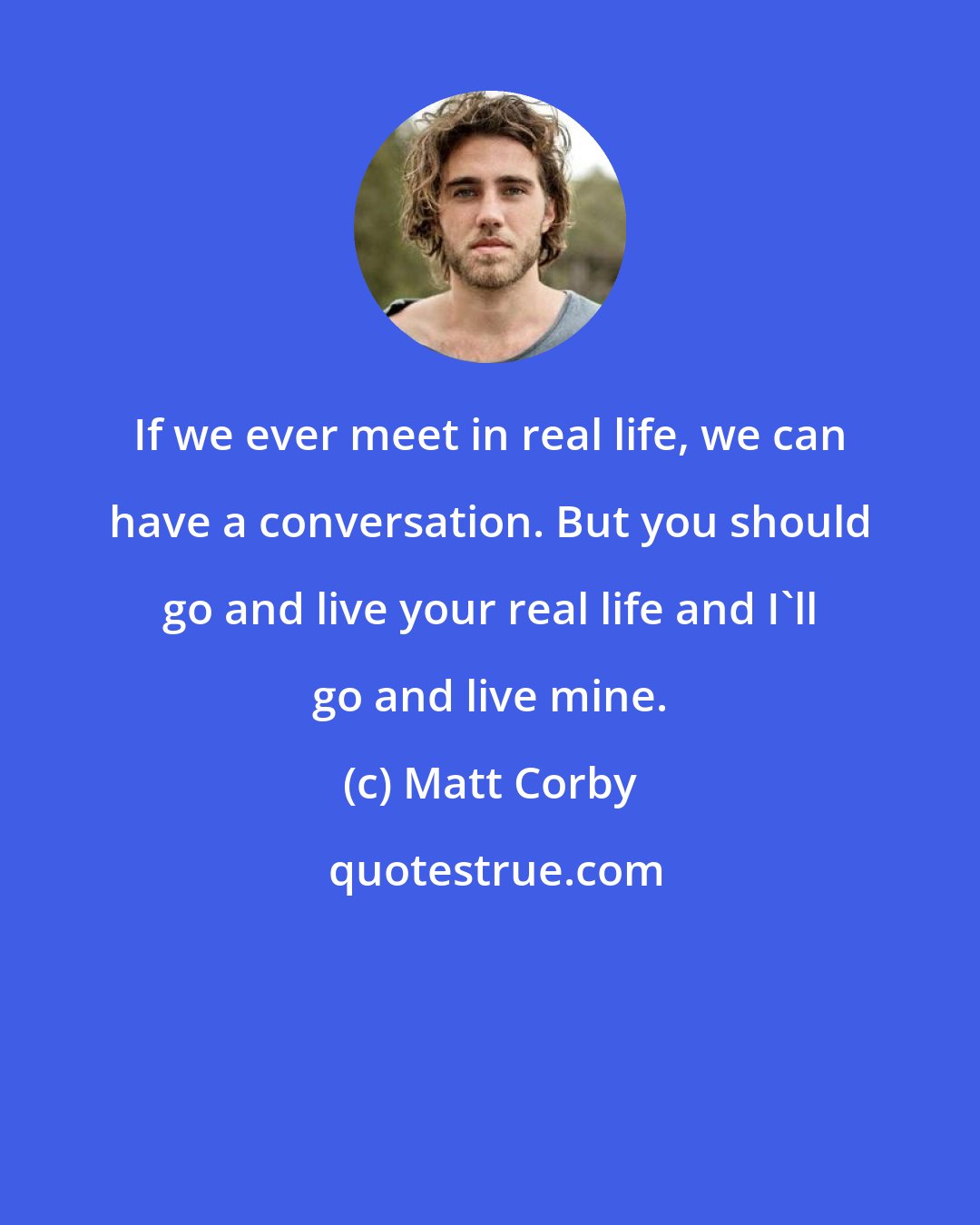 Matt Corby: If we ever meet in real life, we can have a conversation. But you should go and live your real life and I'll go and live mine.