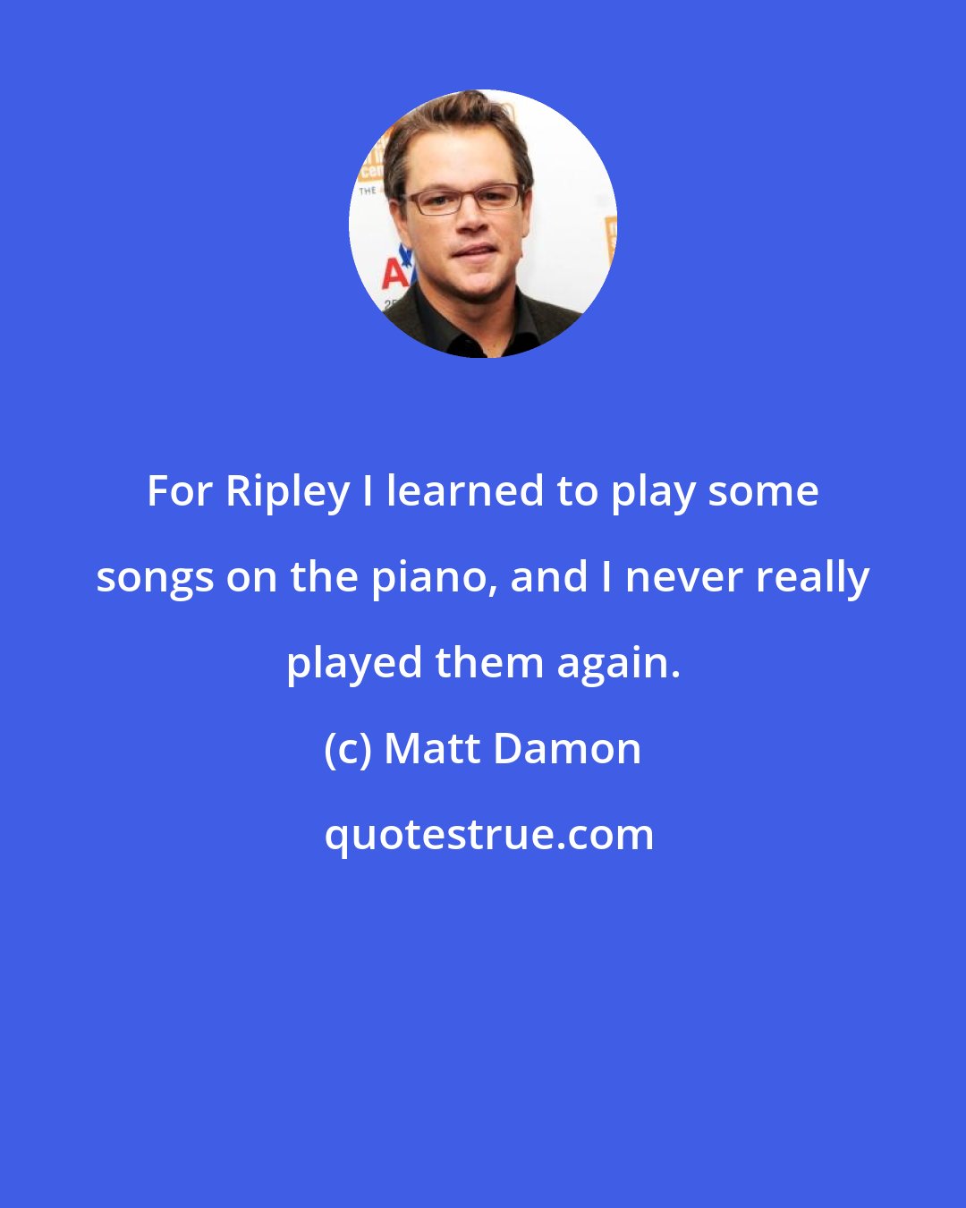 Matt Damon: For Ripley I learned to play some songs on the piano, and I never really played them again.