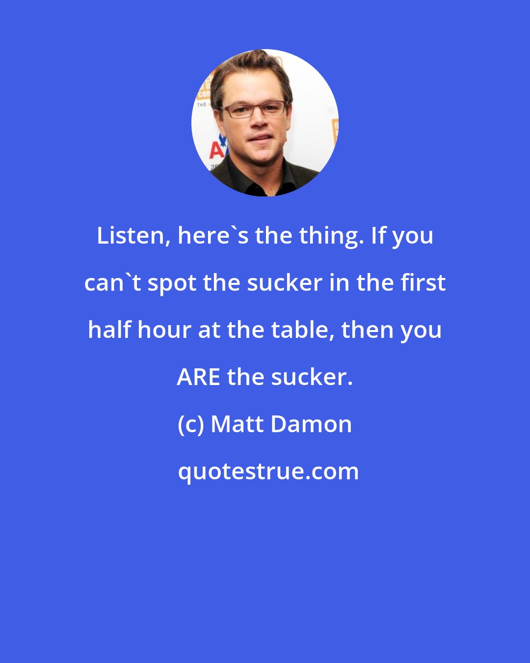 Matt Damon: Listen, here's the thing. If you can't spot the sucker in the first half hour at the table, then you ARE the sucker.