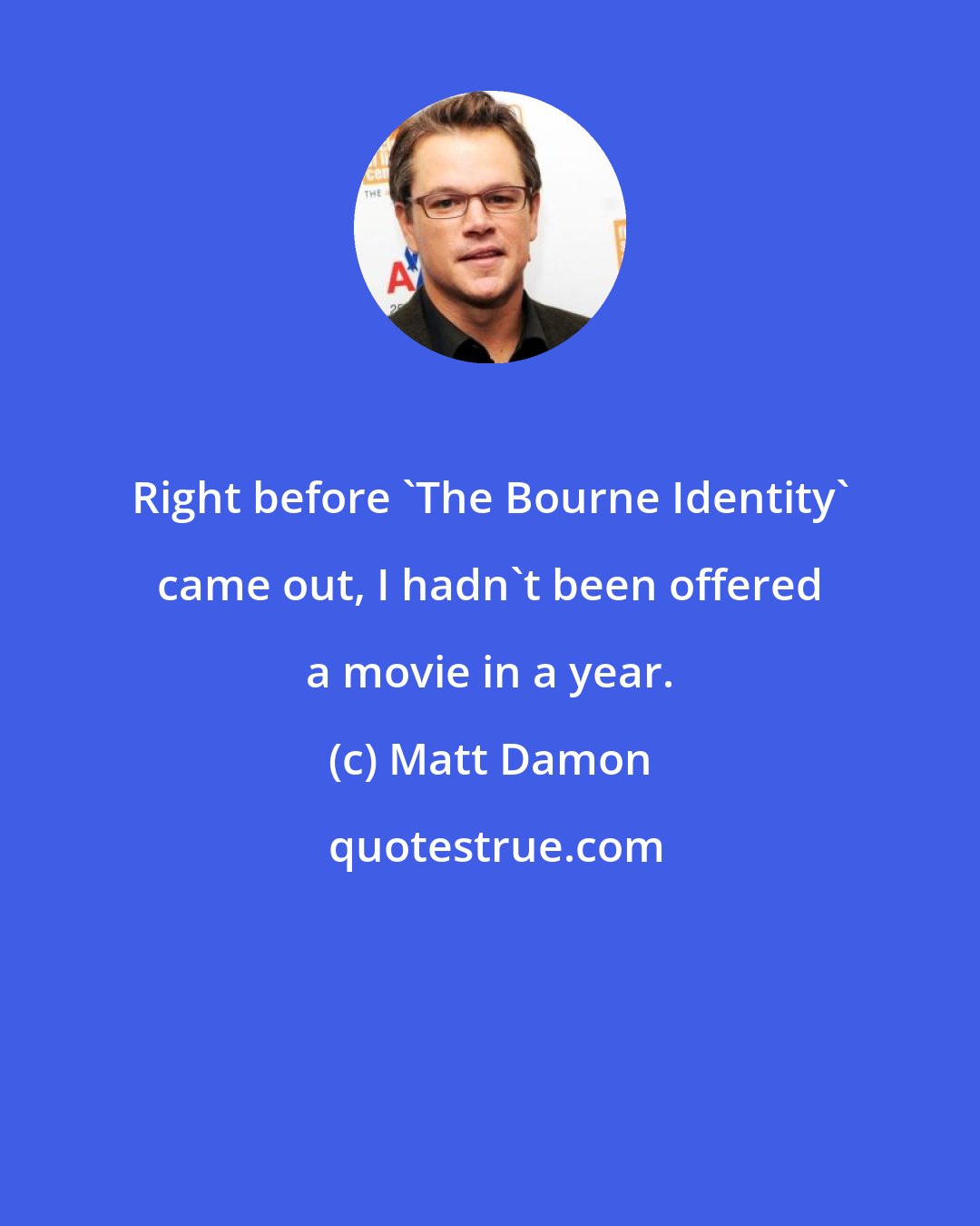 Matt Damon: Right before 'The Bourne Identity' came out, I hadn't been offered a movie in a year.