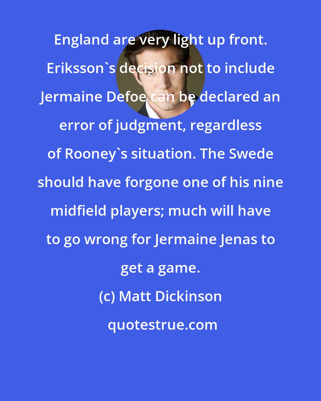Matt Dickinson: England are very light up front. Eriksson's decision not to include Jermaine Defoe can be declared an error of judgment, regardless of Rooney's situation. The Swede should have forgone one of his nine midfield players; much will have to go wrong for Jermaine Jenas to get a game.