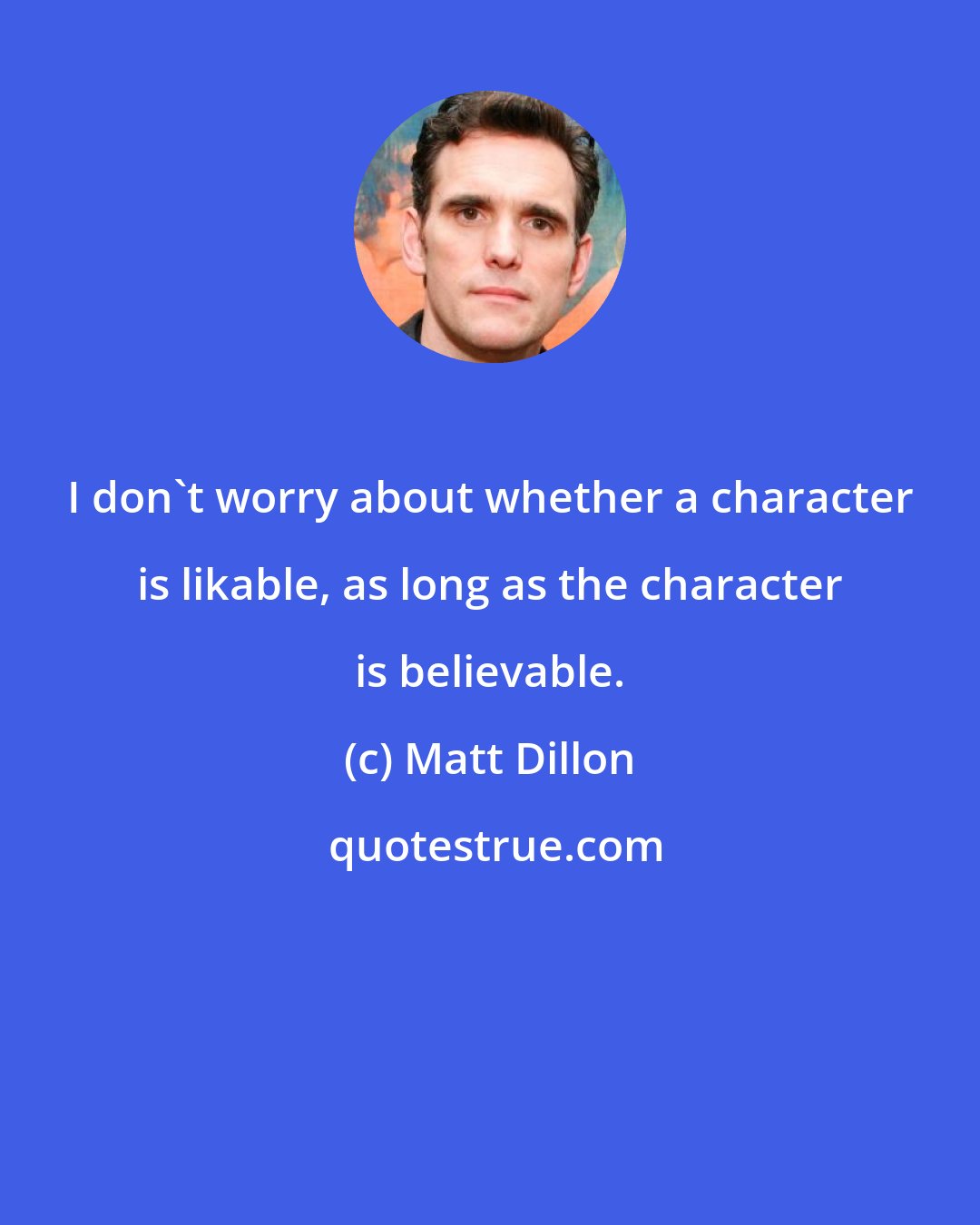 Matt Dillon: I don't worry about whether a character is likable, as long as the character is believable.