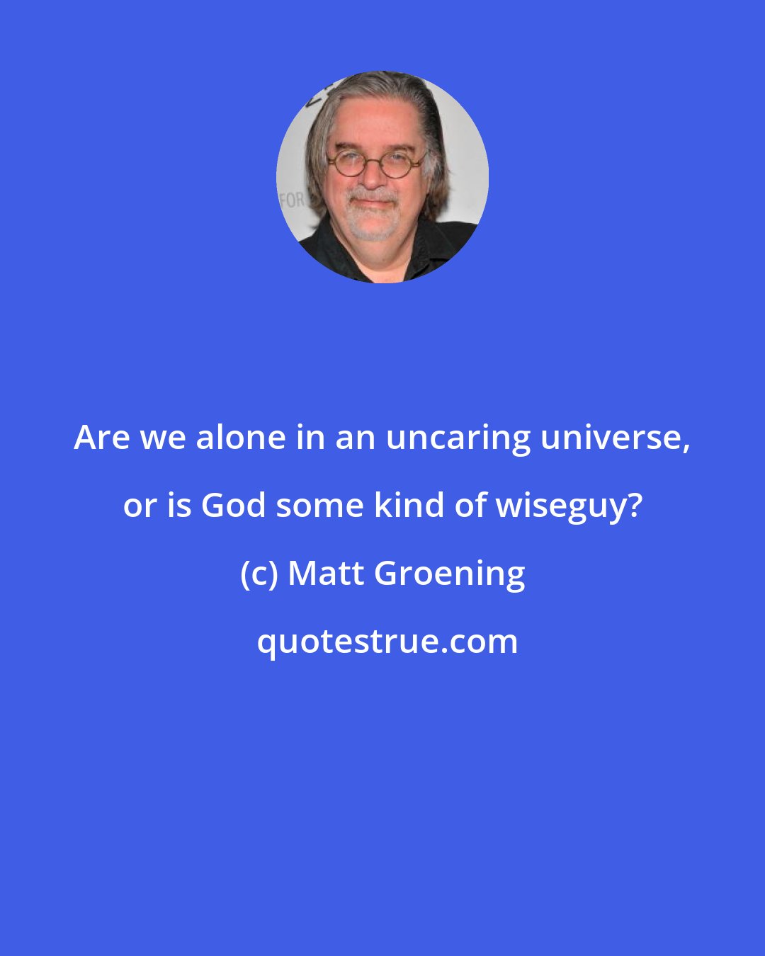 Matt Groening: Are we alone in an uncaring universe, or is God some kind of wiseguy?