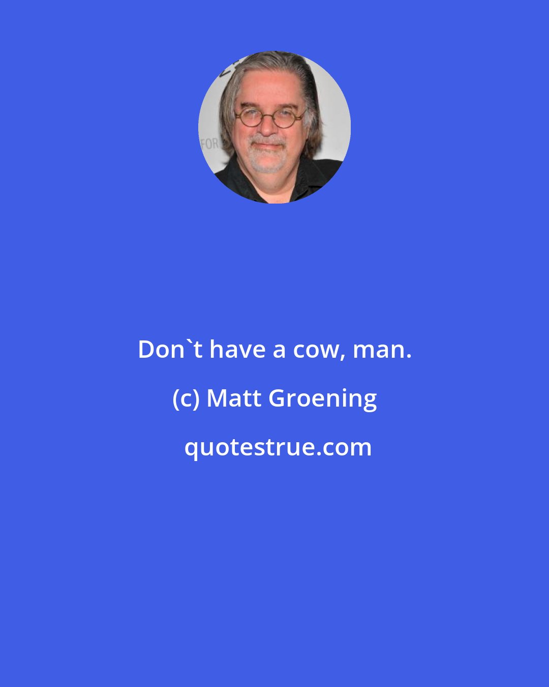 Matt Groening: Don't have a cow, man.