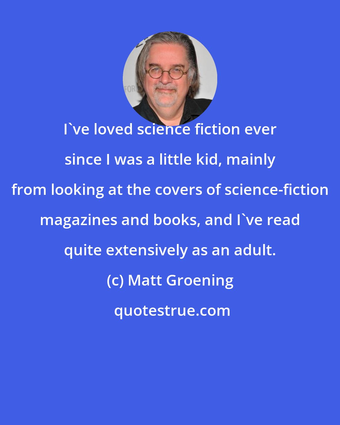 Matt Groening: I've loved science fiction ever since I was a little kid, mainly from looking at the covers of science-fiction magazines and books, and I've read quite extensively as an adult.