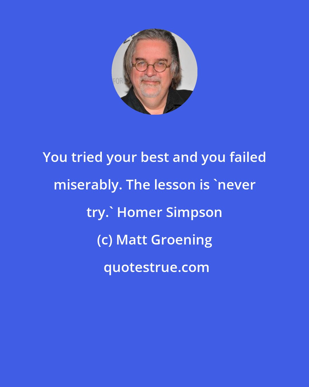 Matt Groening: You tried your best and you failed miserably. The lesson is 'never try.' Homer Simpson