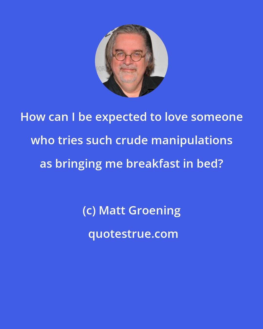 Matt Groening: How can I be expected to love someone who tries such crude manipulations as bringing me breakfast in bed?