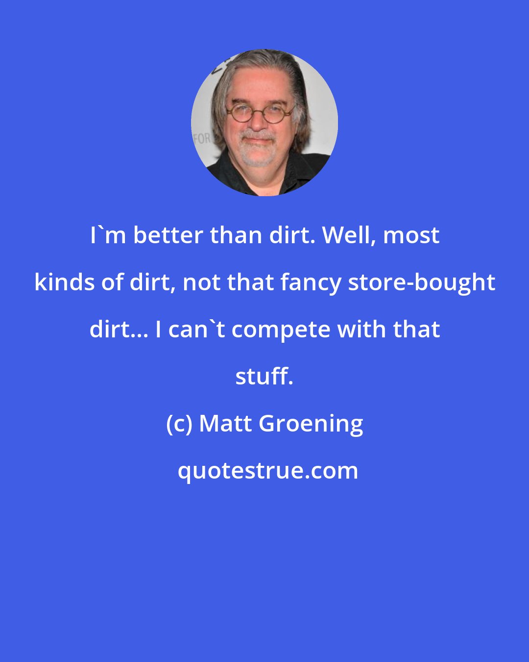 Matt Groening: I'm better than dirt. Well, most kinds of dirt, not that fancy store-bought dirt... I can't compete with that stuff.