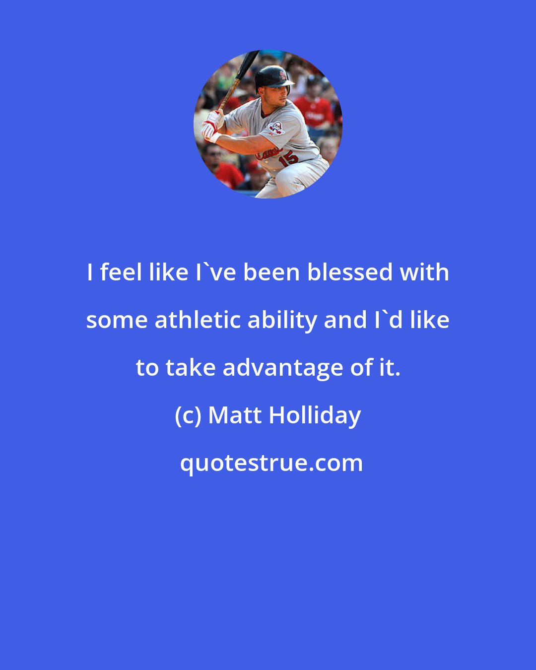 Matt Holliday: I feel like I've been blessed with some athletic ability and I'd like to take advantage of it.