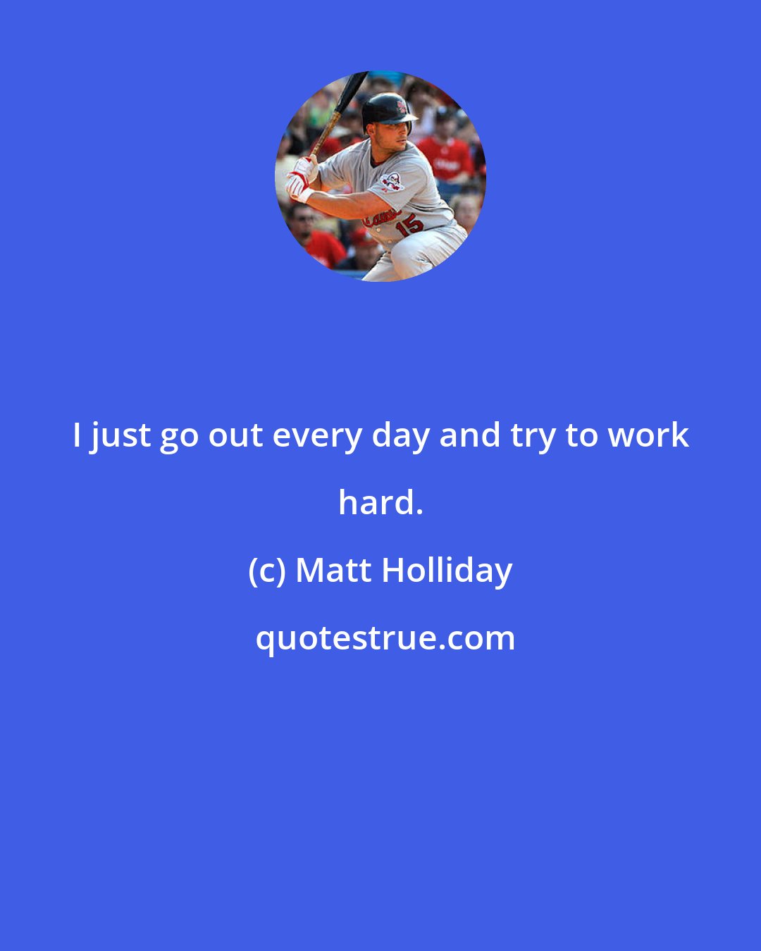 Matt Holliday: I just go out every day and try to work hard.