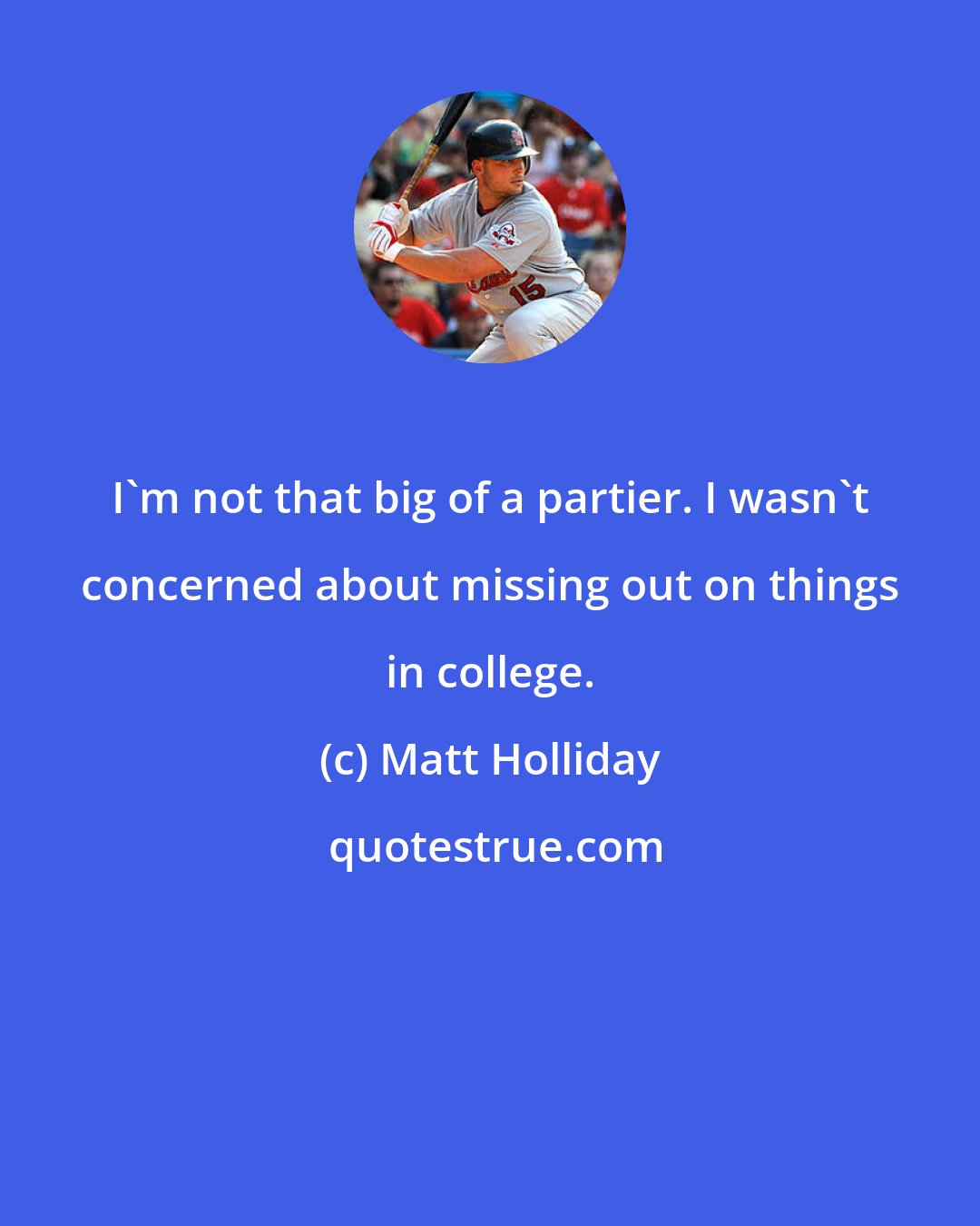 Matt Holliday: I'm not that big of a partier. I wasn't concerned about missing out on things in college.