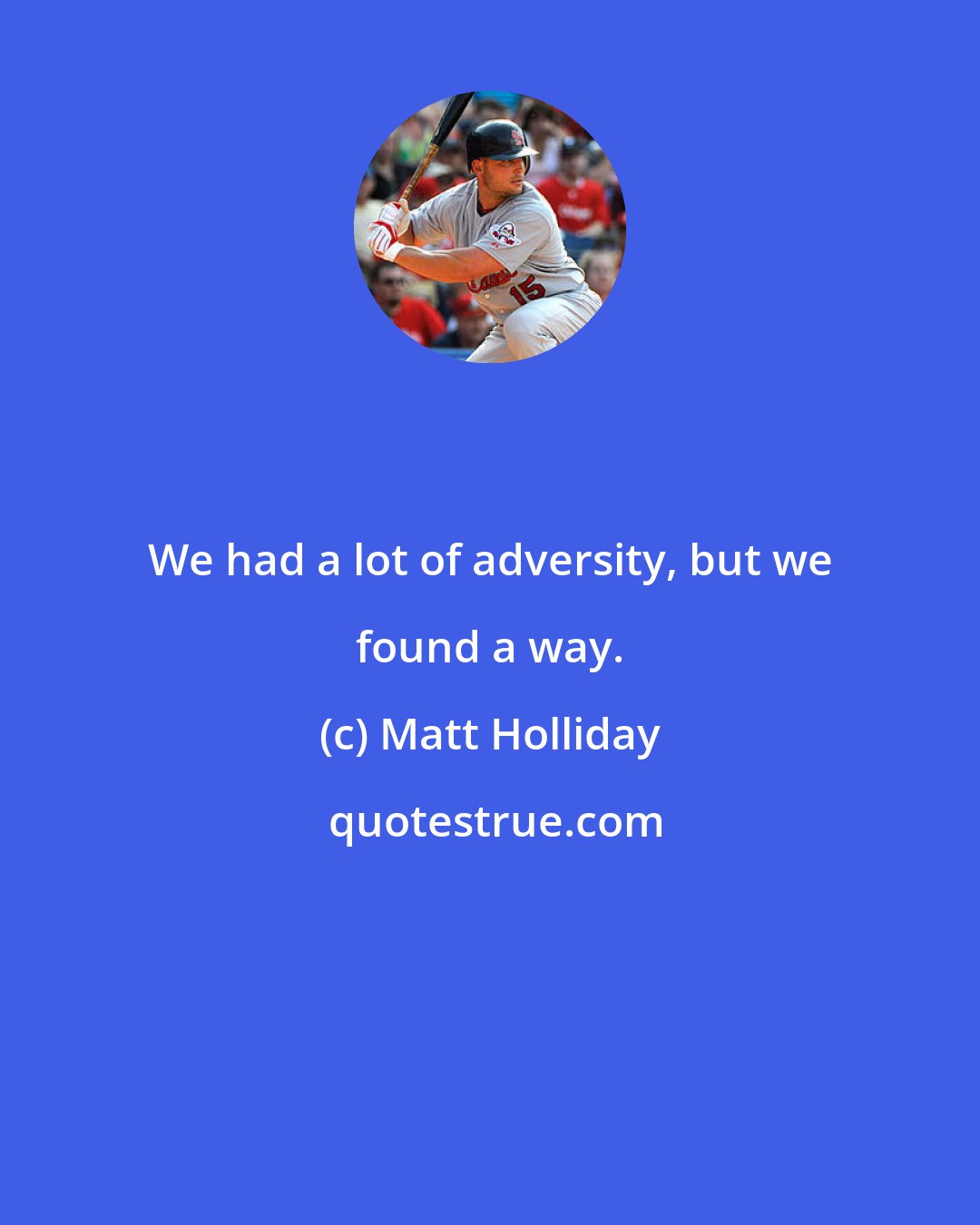 Matt Holliday: We had a lot of adversity, but we found a way.