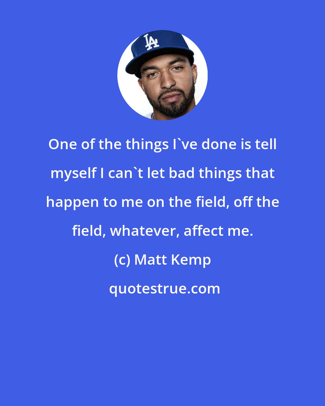 Matt Kemp: One of the things I've done is tell myself I can't let bad things that happen to me on the field, off the field, whatever, affect me.