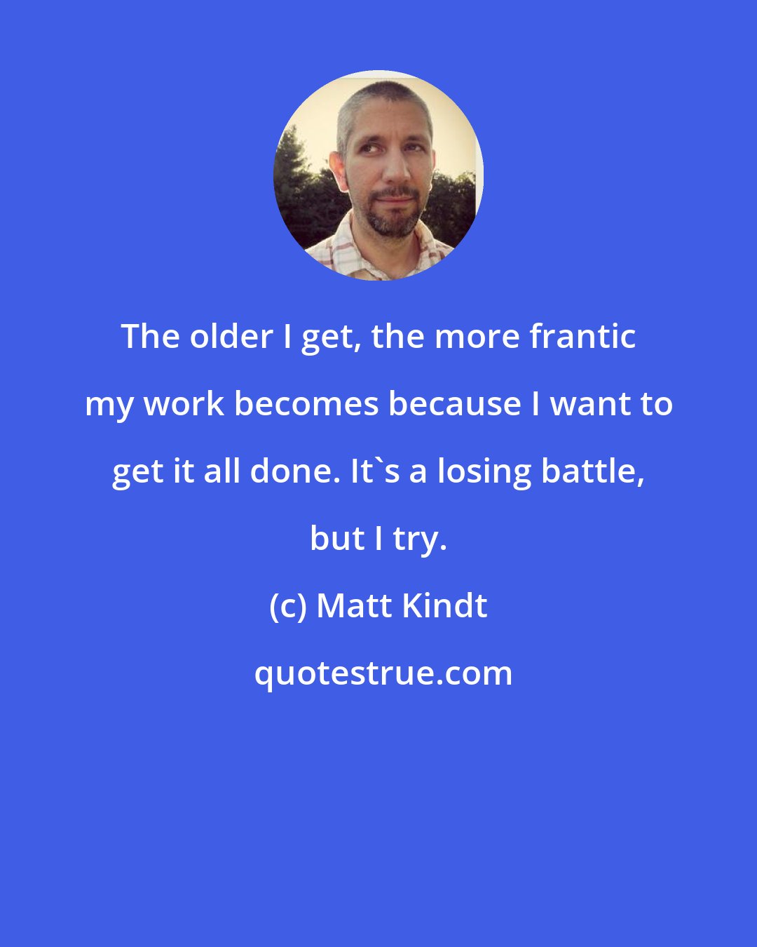 Matt Kindt: The older I get, the more frantic my work becomes because I want to get it all done. It's a losing battle, but I try.