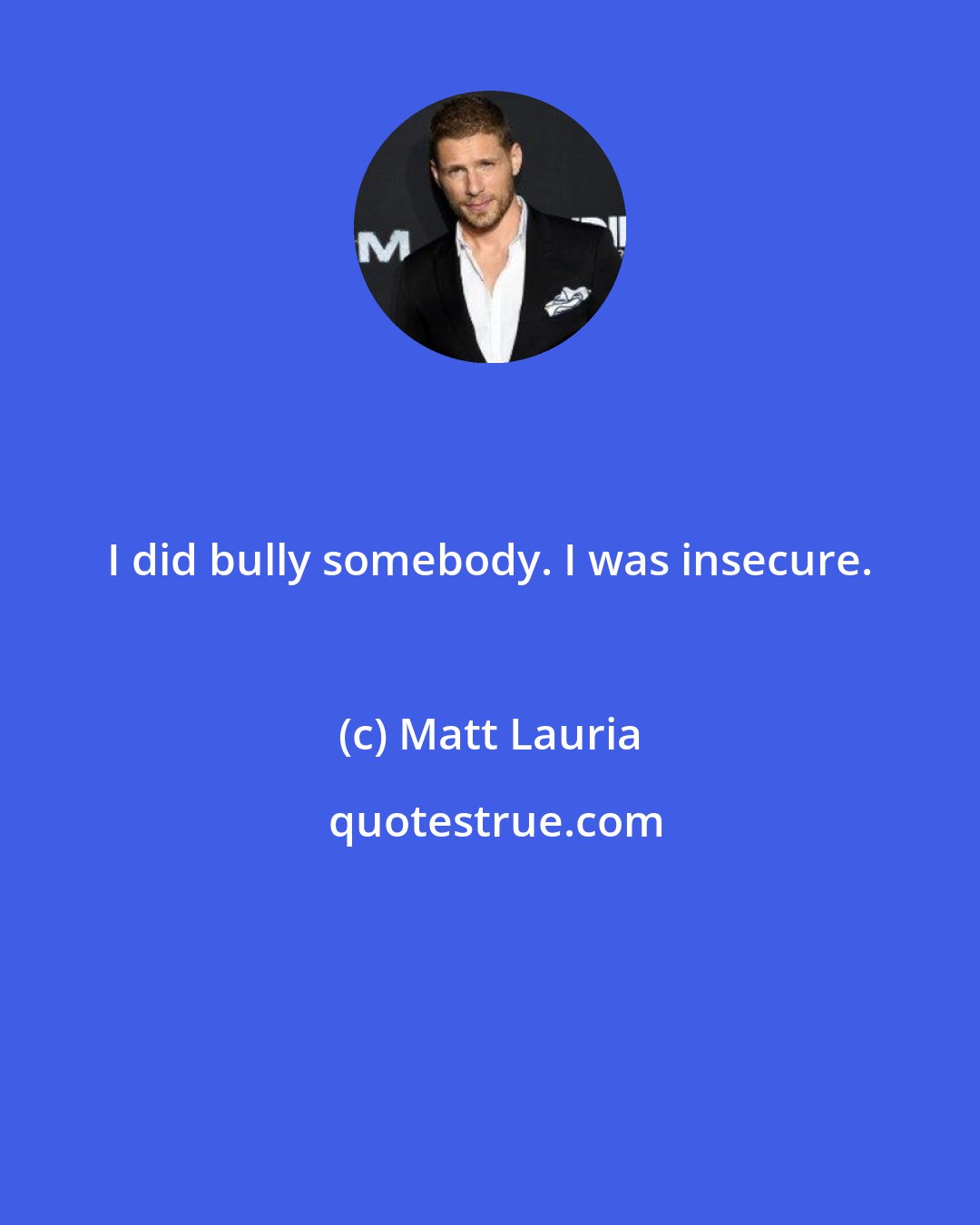 Matt Lauria: I did bully somebody. I was insecure.