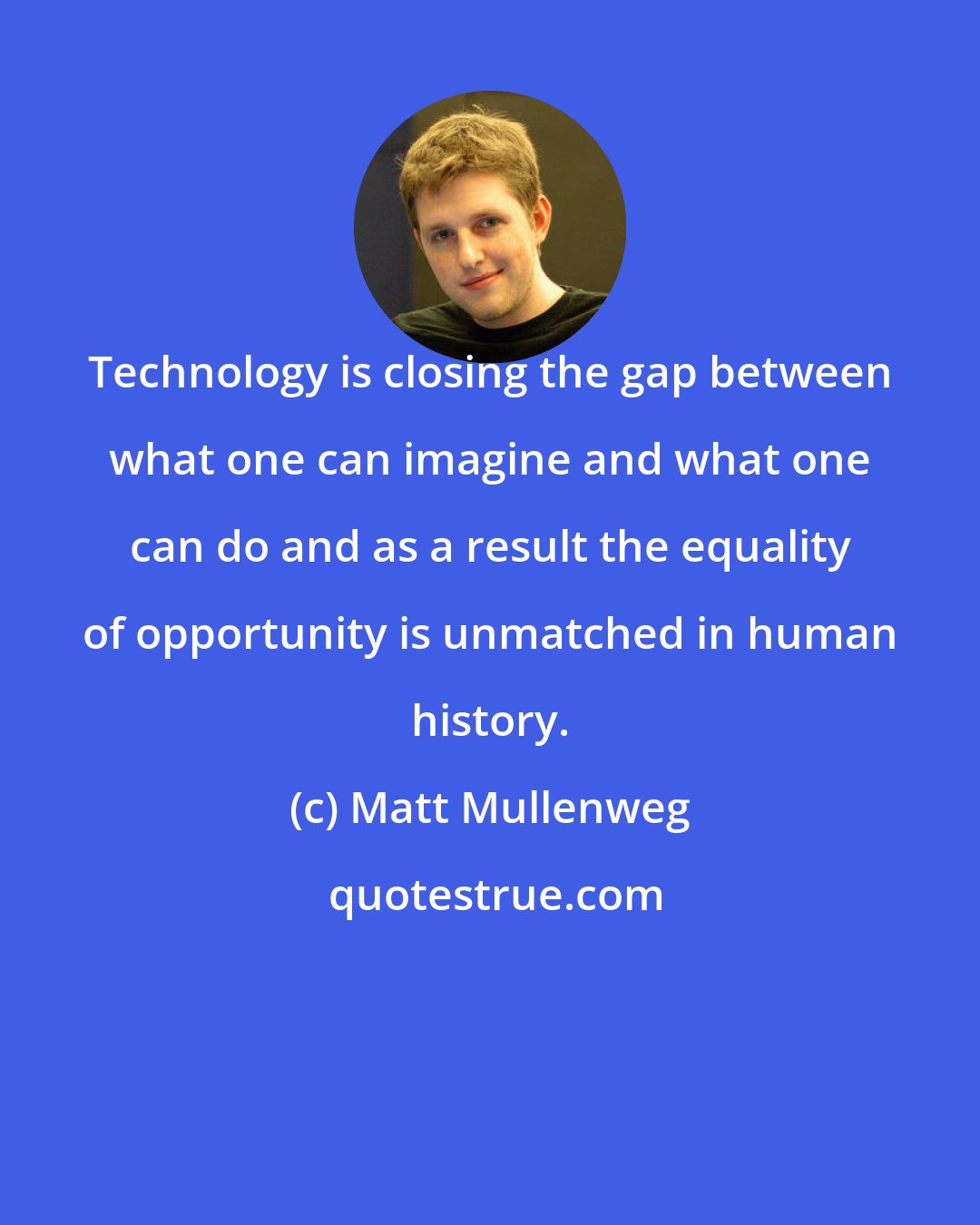 Matt Mullenweg: Technology is closing the gap between what one can imagine and what one can do and as a result the equality of opportunity is unmatched in human history.