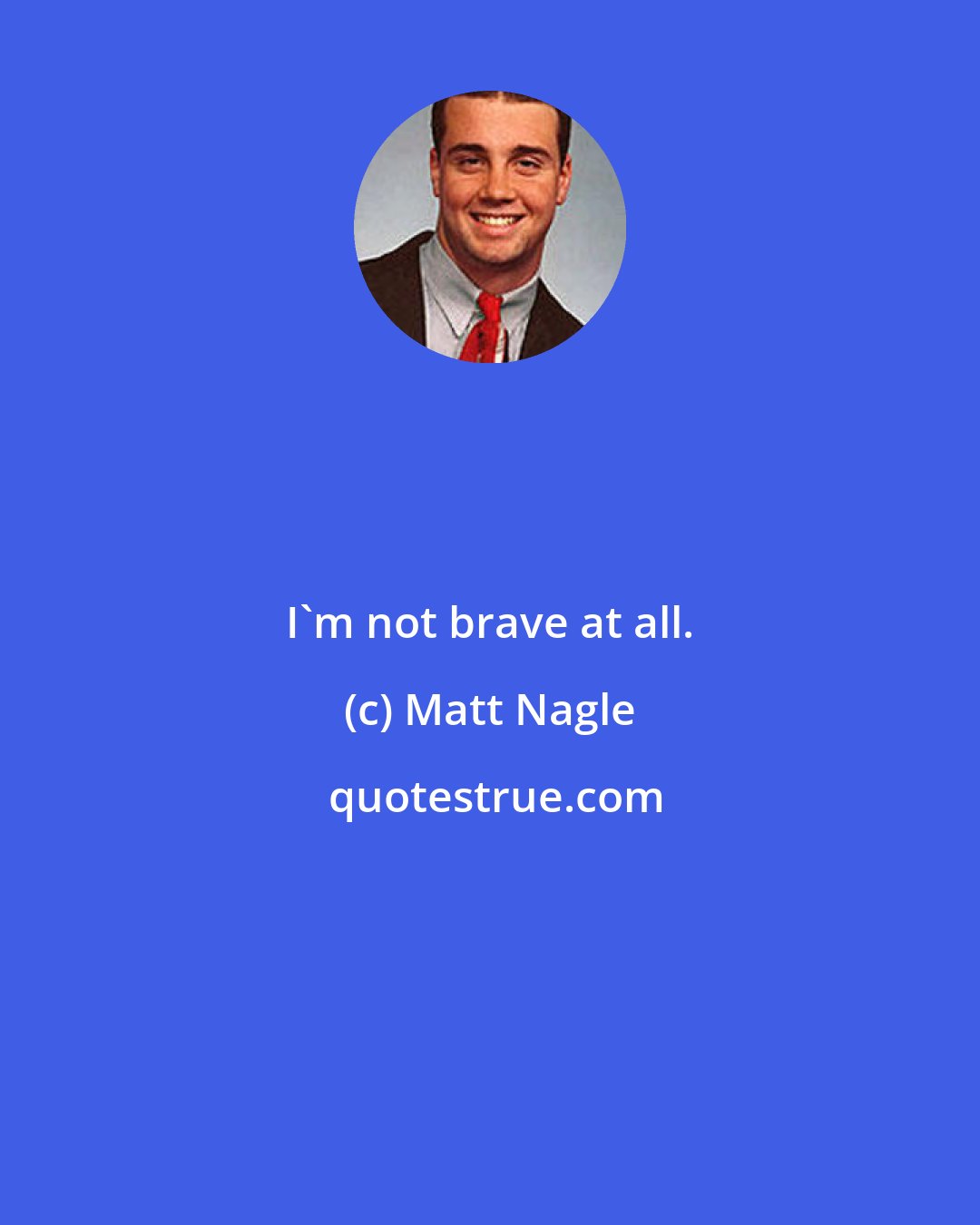 Matt Nagle: I'm not brave at all.