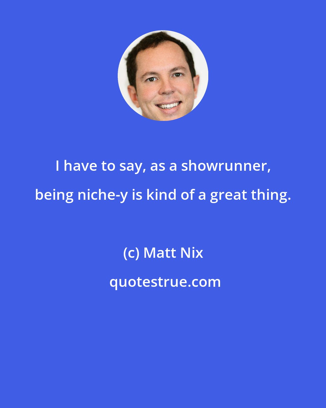 Matt Nix: I have to say, as a showrunner, being niche-y is kind of a great thing.