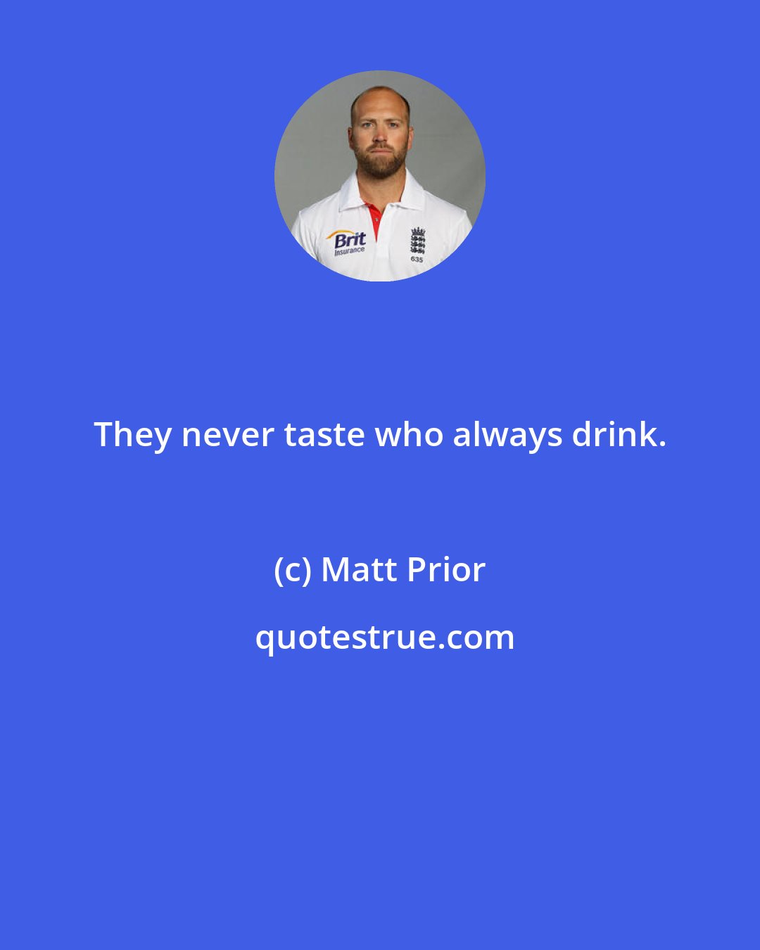 Matt Prior: They never taste who always drink.