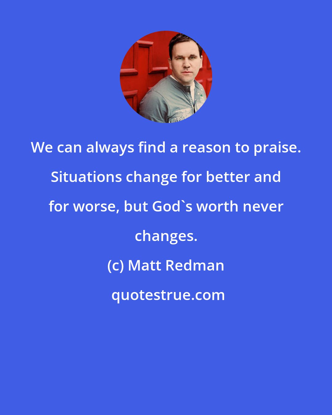 Matt Redman: We can always find a reason to praise. Situations change for better and for worse, but God's worth never changes.