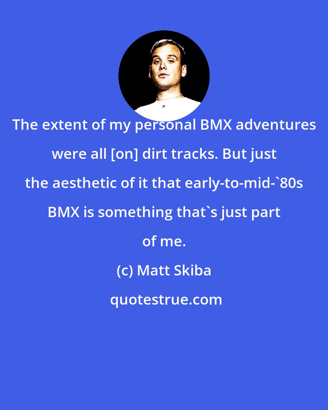 Matt Skiba: The extent of my personal BMX adventures were all [on] dirt tracks. But just the aesthetic of it that early-to-mid-'80s BMX is something that's just part of me.