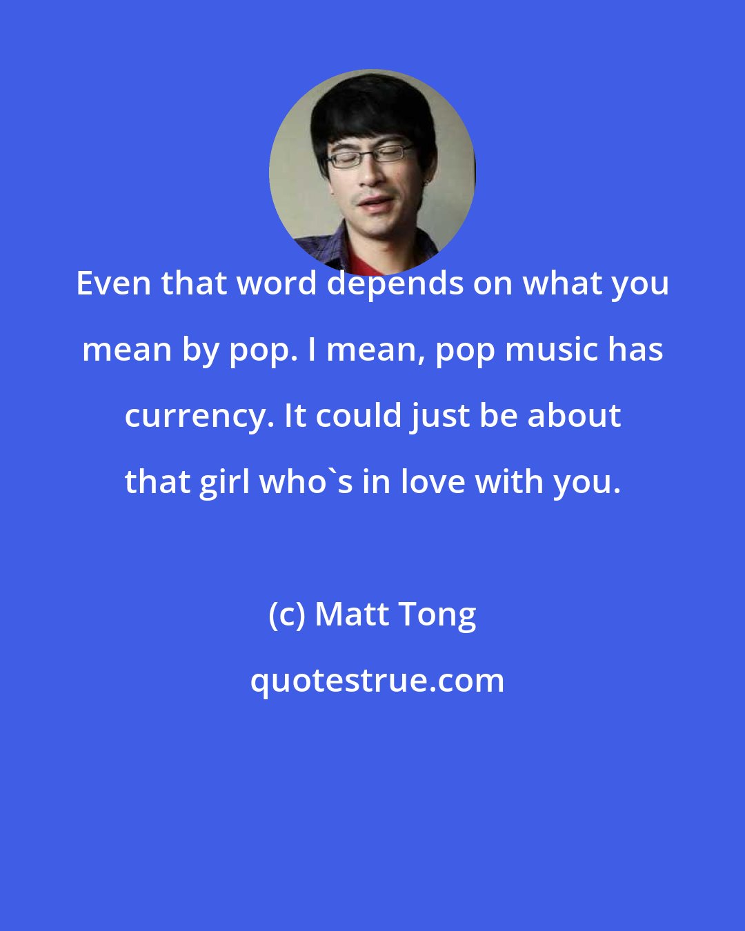 Matt Tong: Even that word depends on what you mean by pop. I mean, pop music has currency. It could just be about that girl who's in love with you.