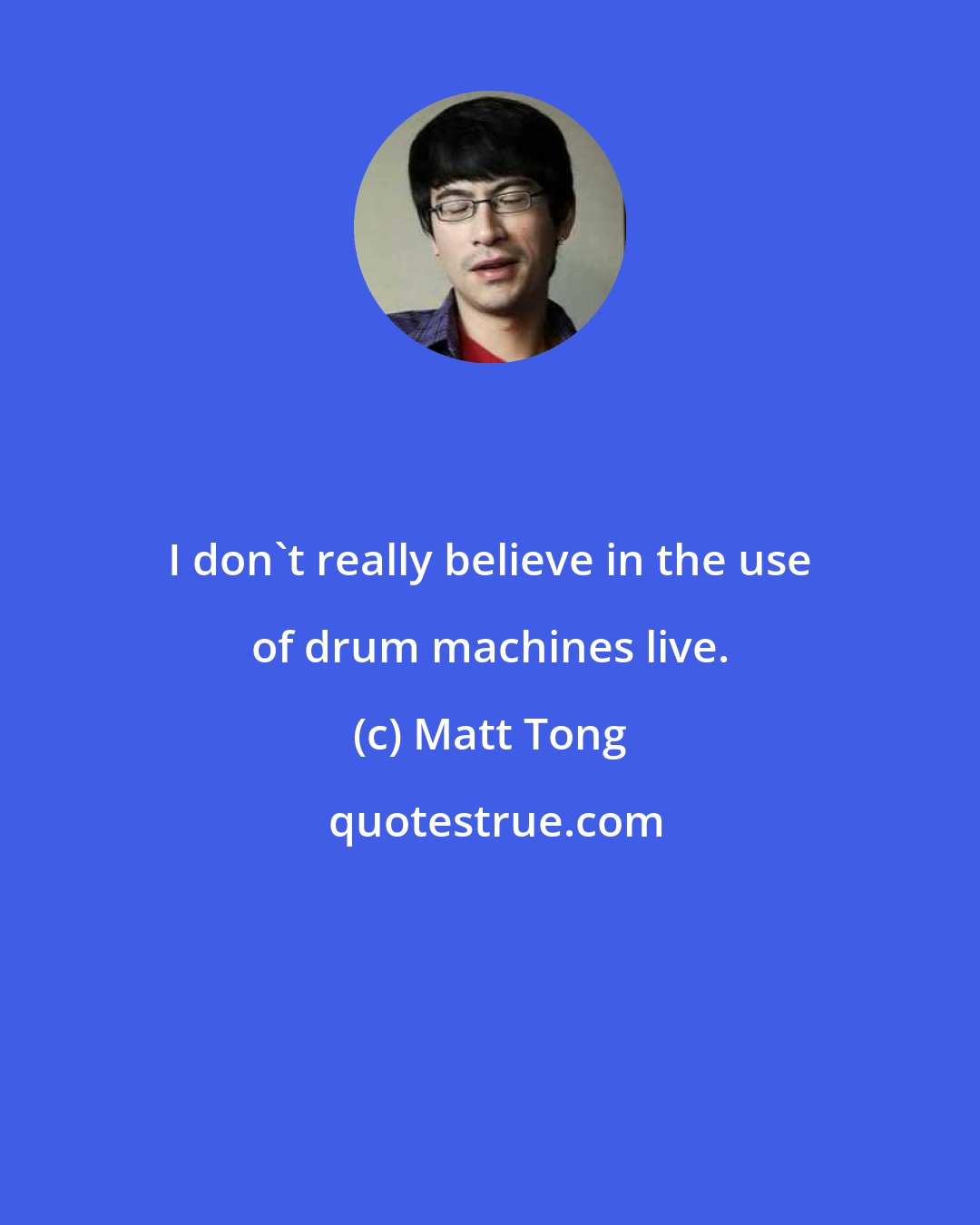 Matt Tong: I don't really believe in the use of drum machines live.