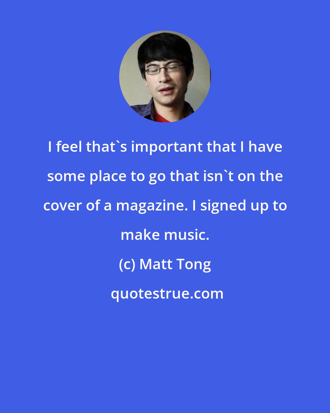 Matt Tong: I feel that's important that I have some place to go that isn't on the cover of a magazine. I signed up to make music.