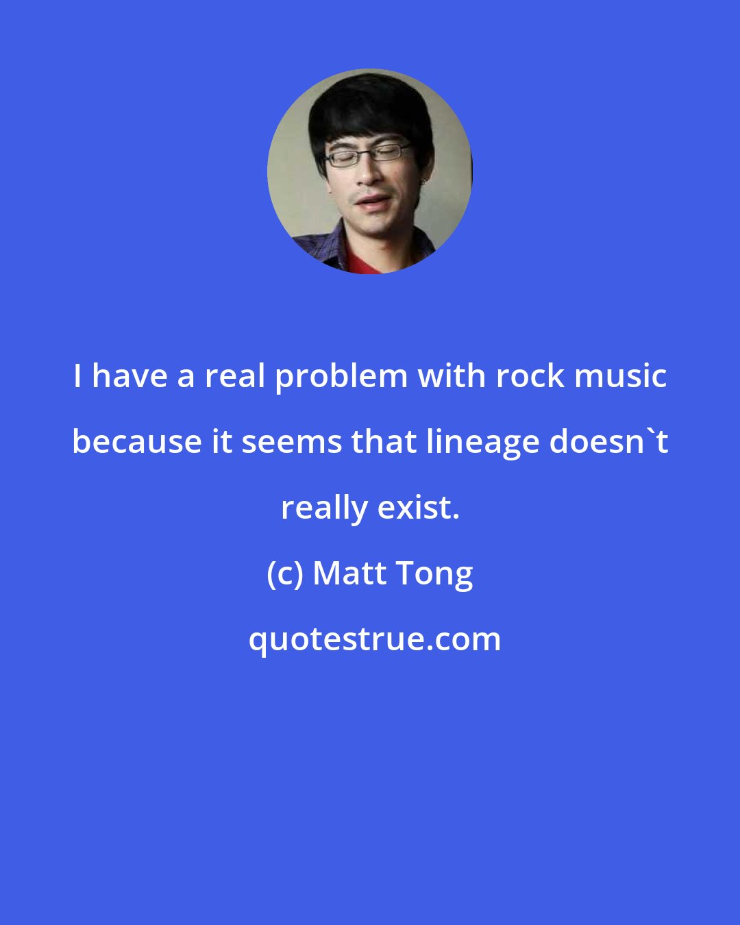 Matt Tong: I have a real problem with rock music because it seems that lineage doesn't really exist.