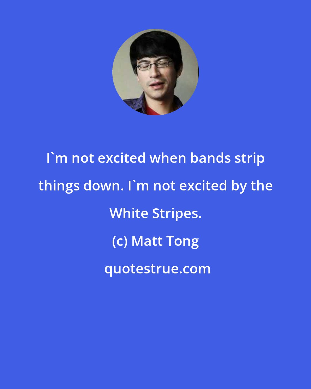 Matt Tong: I'm not excited when bands strip things down. I'm not excited by the White Stripes.