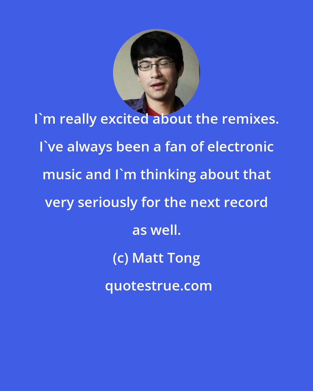 Matt Tong: I'm really excited about the remixes. I've always been a fan of electronic music and I'm thinking about that very seriously for the next record as well.