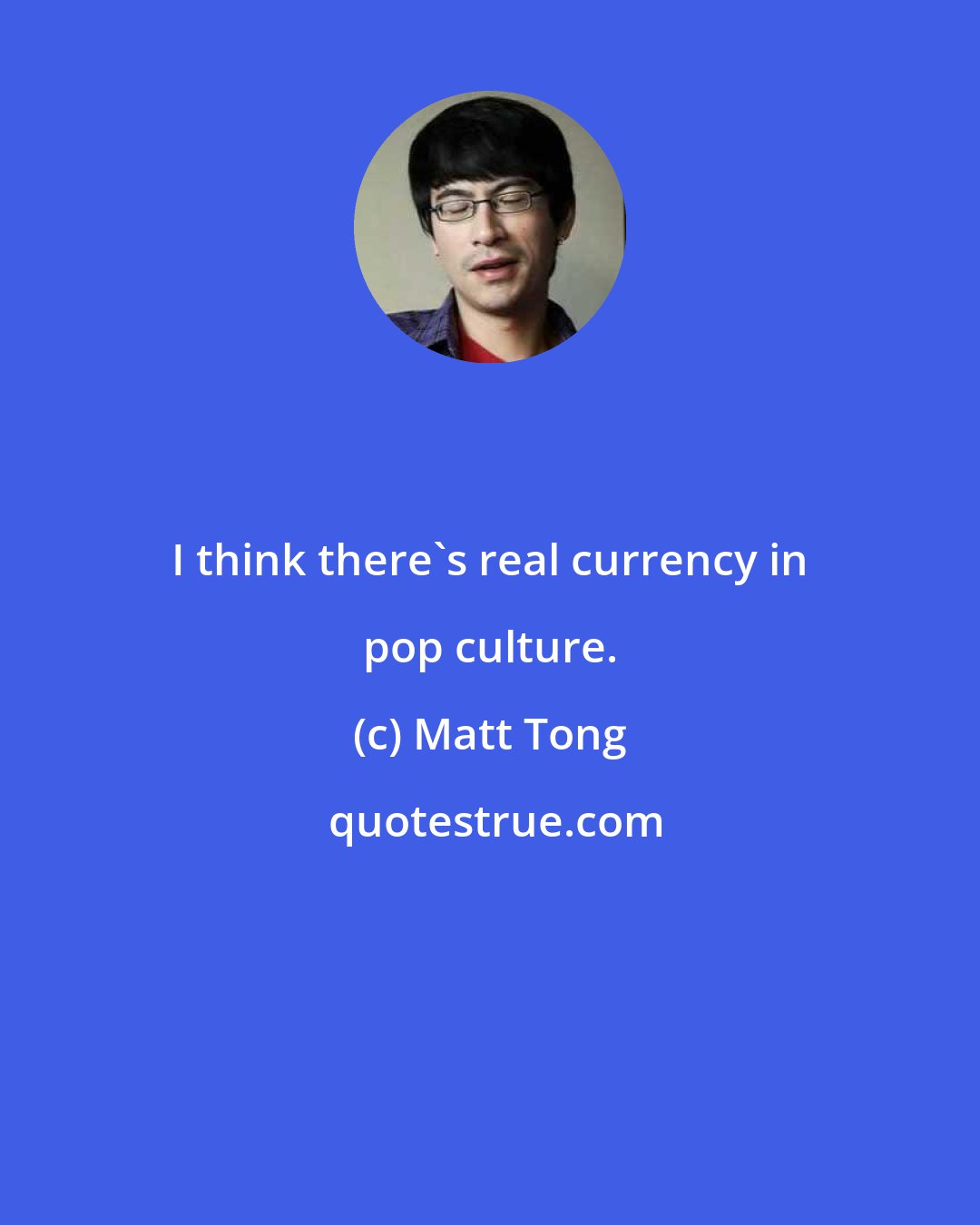 Matt Tong: I think there's real currency in pop culture.