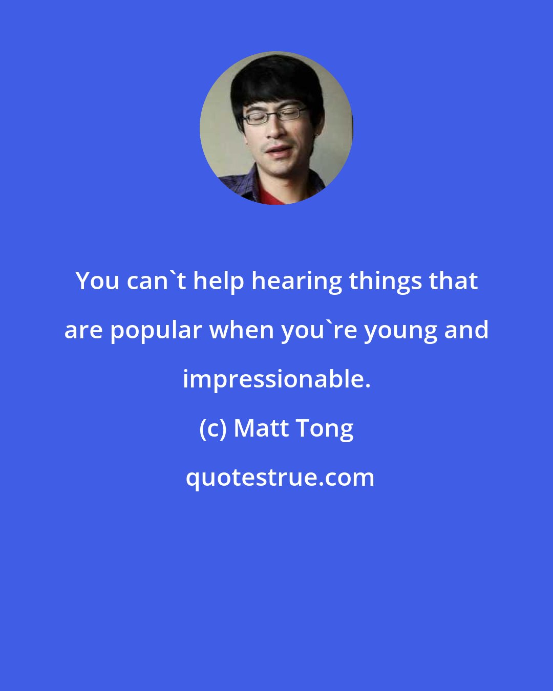 Matt Tong: You can't help hearing things that are popular when you're young and impressionable.