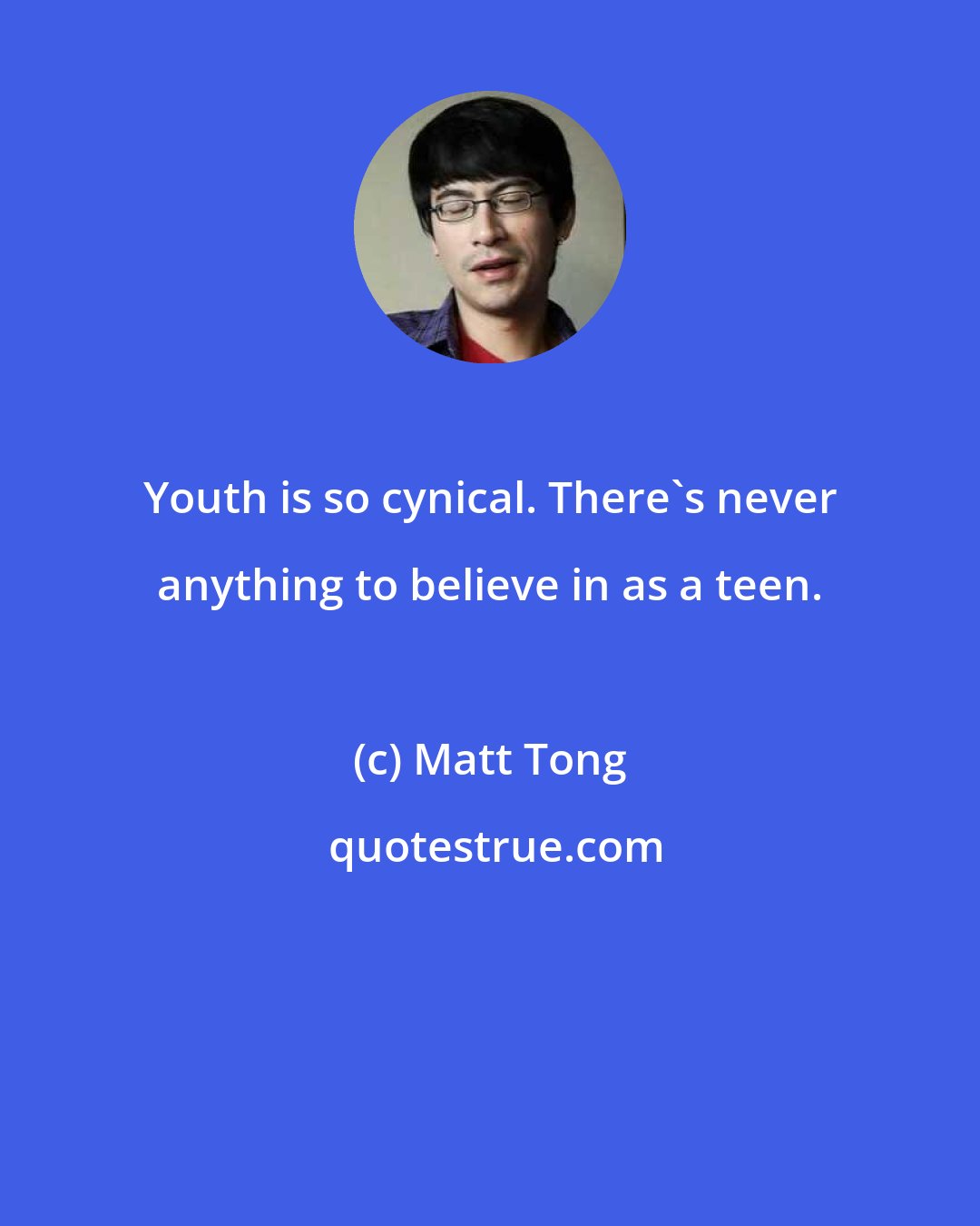 Matt Tong: Youth is so cynical. There's never anything to believe in as a teen.